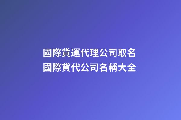 國際貨運代理公司取名 國際貨代公司名稱大全-第1張-公司起名-玄機派